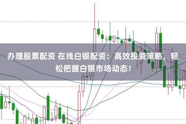 办理股票配资 在线白银配资：高效投资策略，轻松把握白银市场动态！