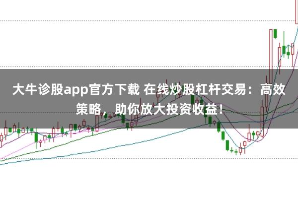 大牛诊股app官方下载 在线炒股杠杆交易:高效策略,助你放大投资收益!