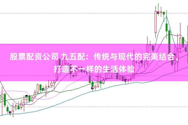 股票配资公司 九五配：传统与现代的完美结合，打造不一样的生活体验
