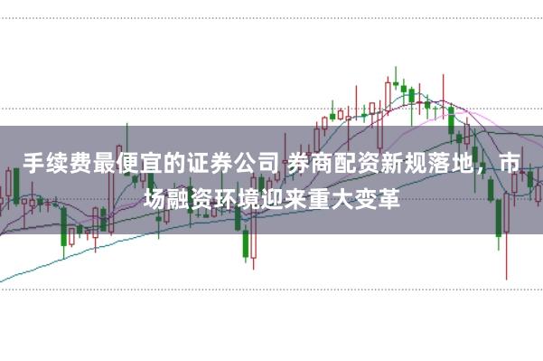 手续费最便宜的证券公司 券商配资新规落地，市场融资环境迎来重大变革