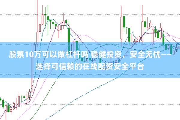 股票10万可以做杠杆吗 稳健投资，安全无忧——选择可信赖的在线配资安全平台