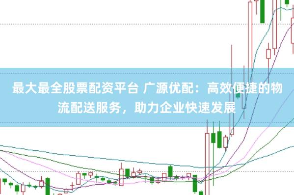 最大最全股票配资平台 广源优配：高效便捷的物流配送服务，助力企业快速发展