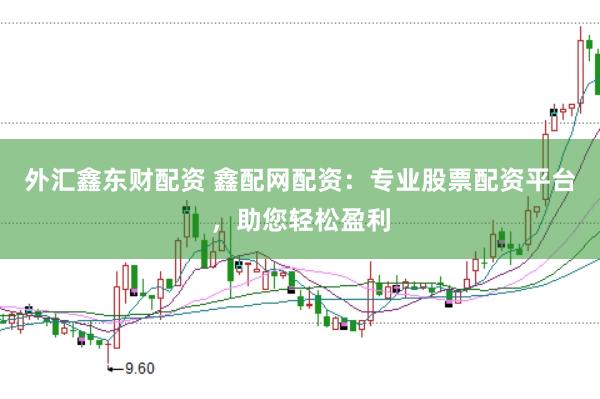 外汇鑫东财配资 鑫配网配资：专业股票配资平台，助您轻松盈利