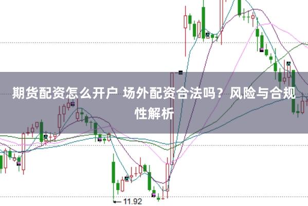 期货配资怎么开户 场外配资合法吗？风险与合规性解析