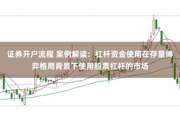 证券开户流程 案例解读：杠杆资金使用在存量博弈格局背景下使用股票杠杆的市场