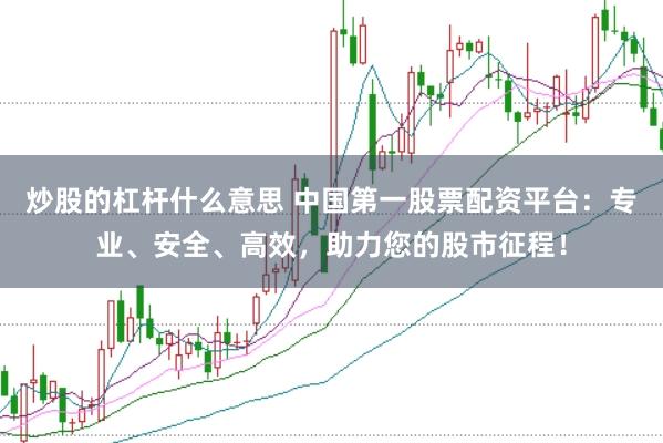 炒股的杠杆什么意思 中国第一股票配资平台：专业、安全、高效，助力您的股市征程！