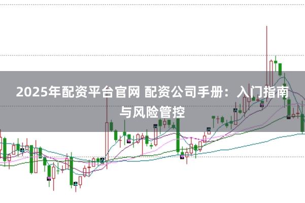 2025年配资平台官网 配资公司手册：入门指南与风险管控