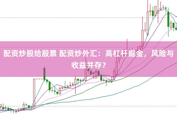 配资炒股给股票 配资炒外汇：高杠杆掘金，风险与收益并存？