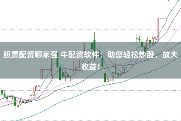 股票配资哪家强 牛配资软件：助您轻松炒股，放大收益！