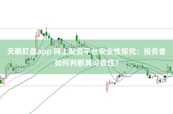 天眼盯盘app 网上配资平台安全性探究：投资者如何判断其可靠性？