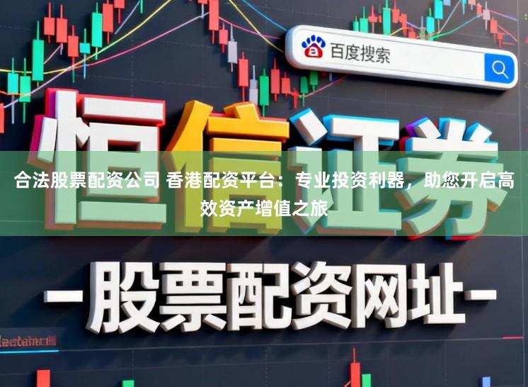 合法股票配资公司 香港配资平台:专业投资利器,助您开启高效资产增值之旅