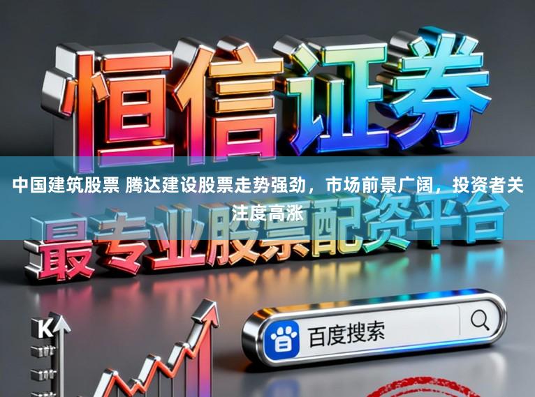 中国建筑股票 腾达建设股票走势强劲,市场前景广阔,投资者关注度高涨