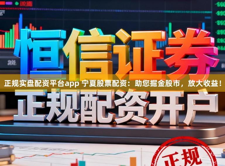 正规实盘配资平台app 宁夏股票配资:助您掘金股市,放大收益!