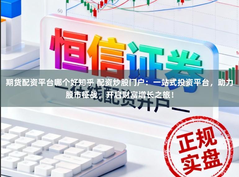 期货配资平台哪个好知乎 配资炒股门户:一站式投资平台,助力股市征战,开启财富增长之旅!