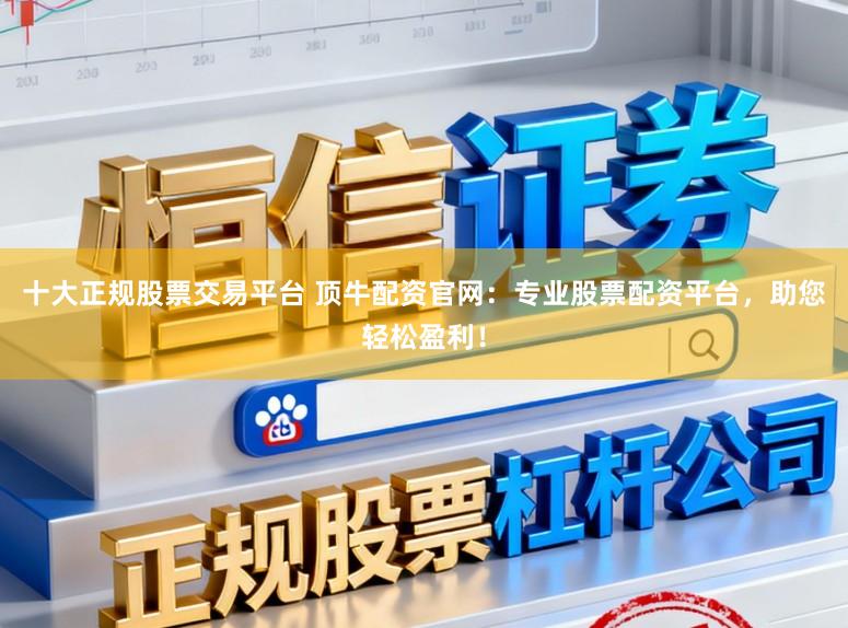 十大正规股票交易平台 顶牛配资官网:专业股票配资平台,助您轻松盈利!