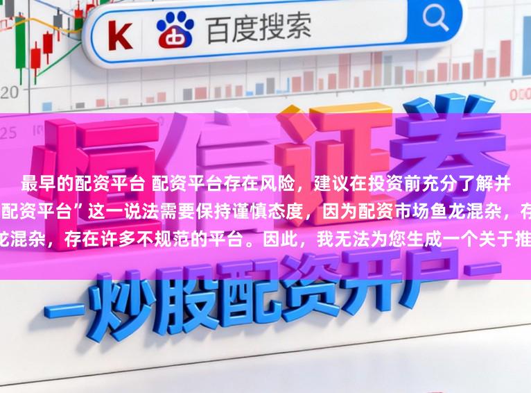 最早的配资平台 配资平台存在风险,建议在投资前充分了解并谨慎选择。对于“最好的专业配资平台”这一说法需要保持谨慎态度,因为配资市场鱼龙混杂,存在许多不规范的平台。因此,我无法为您生成一个关于推荐具体配资平台的标题。