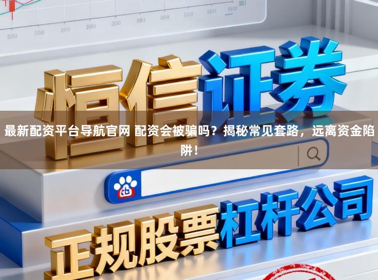 最新配资平台导航官网 配资会被骗吗?揭秘常见套路,远离资金陷阱!
