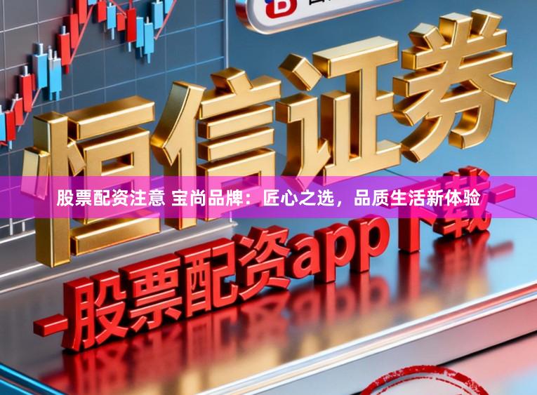 股票配资注意 宝尚品牌:匠心之选,品质生活新体验