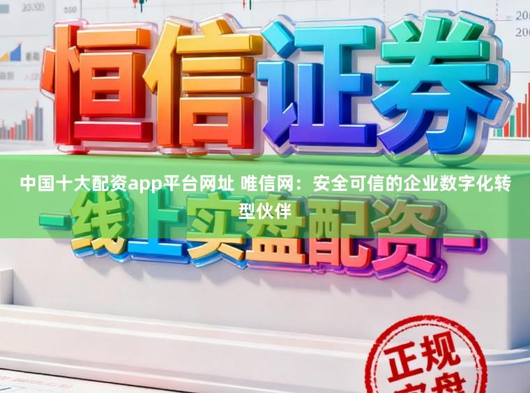 中国十大配资app平台网址 唯信网:安全可信的企业数字化转型伙伴