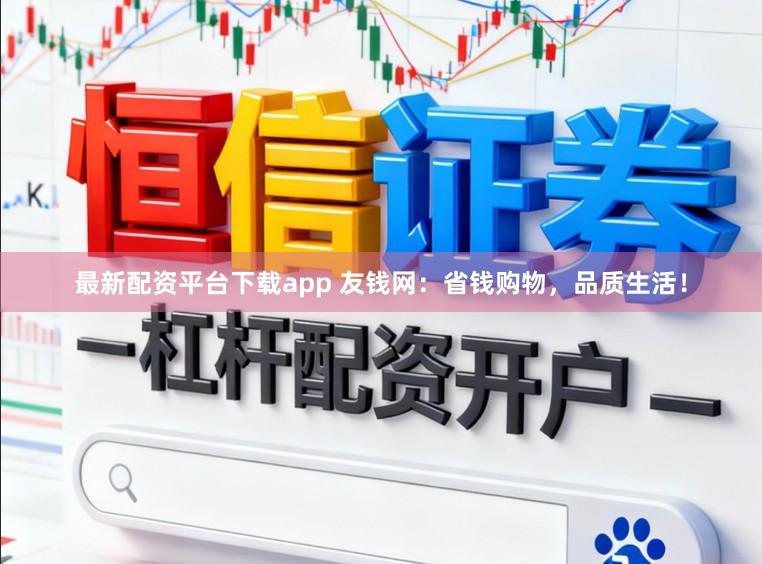 最新配资平台下载app 友钱网：省钱购物，品质生活！
