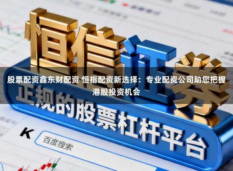 股票配资鑫东财配资 恒指配资新选择：专业配资公司助您把握港股投资机会