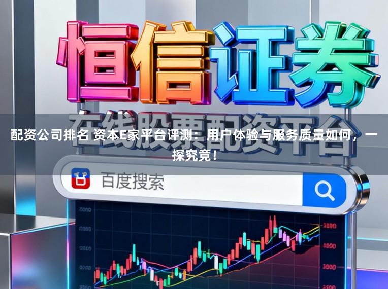 配资公司排名 资本E家平台评测：用户体验与服务质量如何，一探究竟！