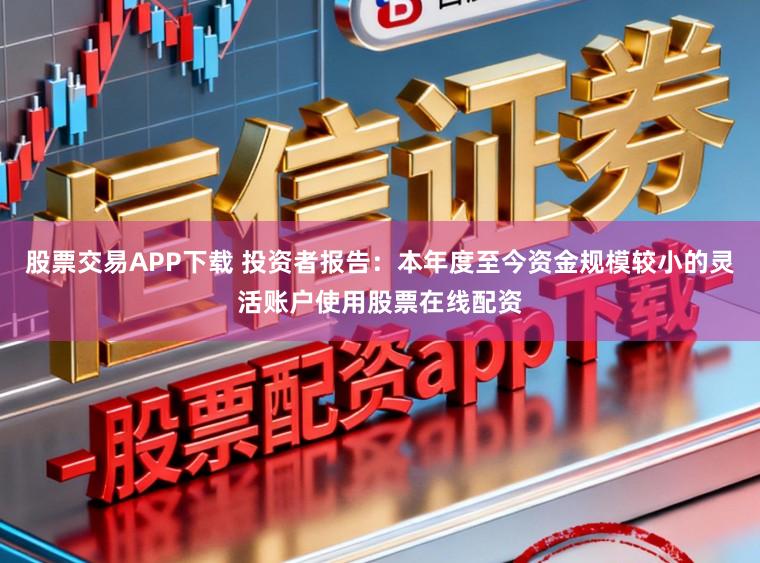股票交易APP下载 投资者报告：本年度至今资金规模较小的灵活账户使用股票在线配资