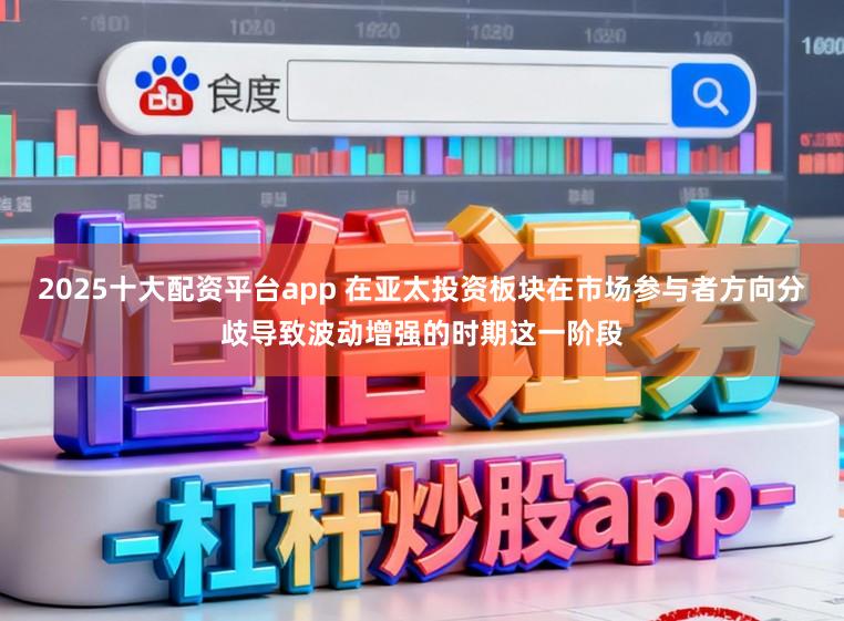 2025十大配资平台app 在亚太投资板块在市场参与者方向分歧导致波动增强的时期这一阶段