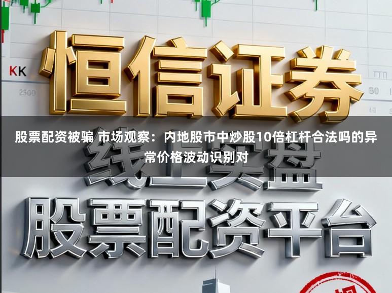 股票配资被骗 市场观察：内地股市中炒股10倍杠杆合法吗的异常价格波动识别对
