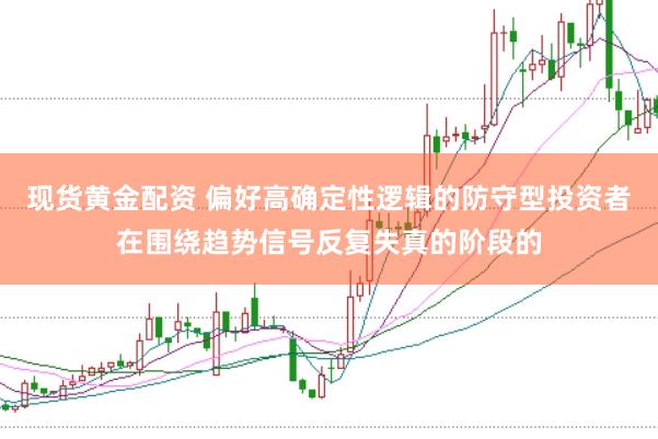 现货黄金配资 偏好高确定性逻辑的防守型投资者在围绕趋势信号反复失真的阶段的