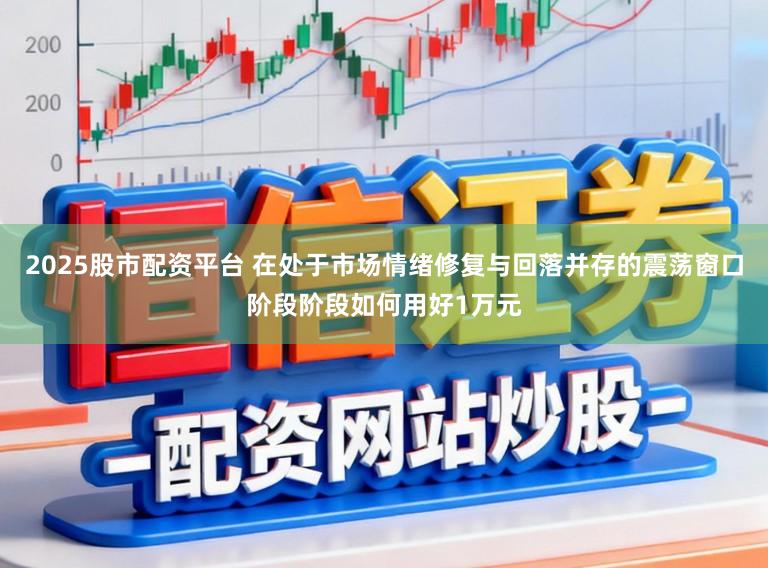 2025股市配资平台 在处于市场情绪修复与回落并存的震荡窗口阶段阶段如何用好1万元