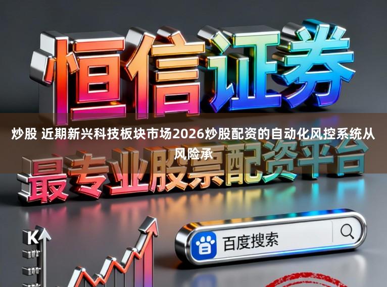 炒股 近期新兴科技板块市场2026炒股配资的自动化风控系统从风险承