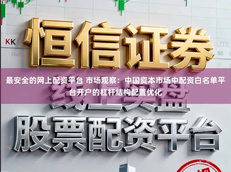 最安全的网上配资平台 市场观察：中国资本市场中配资白名单平台开户的杠杆结构配置优化