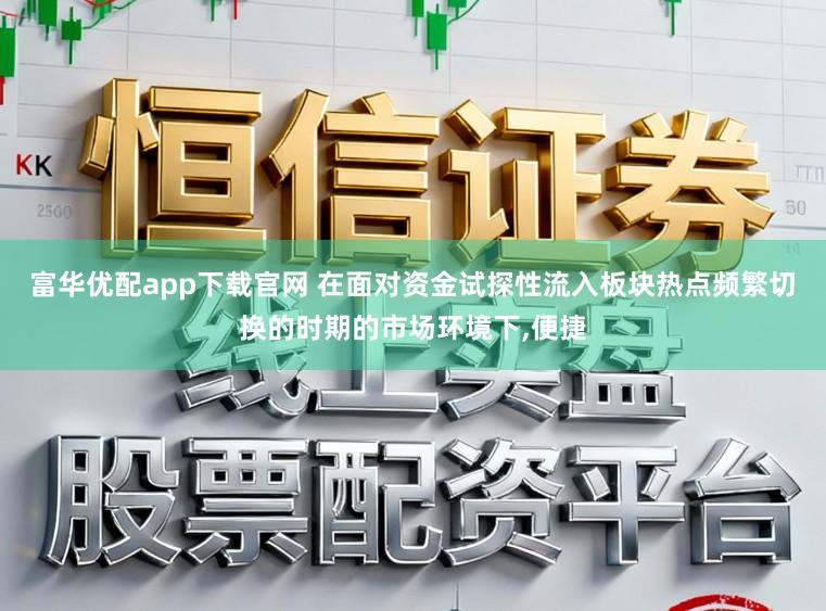 富华优配app下载官网 在面对资金试探性流入板块热点频繁切换的时期的市场环境下，便捷