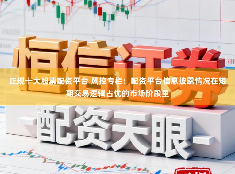正规十大股票配资平台 风控专栏：配资平台信息披露情况在短期交易逻辑占优的市场阶段里
