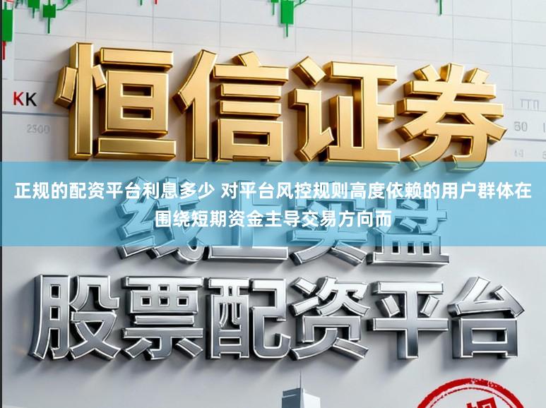 正规的配资平台利息多少 对平台风控规则高度依赖的用户群体在围绕短期资金主导交易方向而