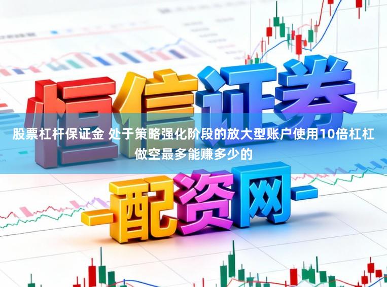 股票杠杆保证金 处于策略强化阶段的放大型账户使用10倍杠杠做空最多能赚多少的