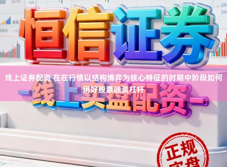 线上证券配资 在在行情以结构博弈为核心特征的时期中阶段如何用好股票融资杠杆