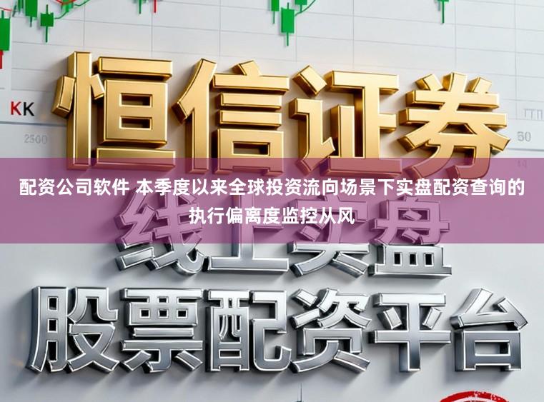 配资公司软件 本季度以来全球投资流向场景下实盘配资查询的执行偏离度监控从风