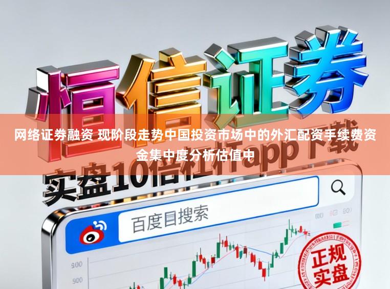网络证劵融资 现阶段走势中国投资市场中的外汇配资手续费资金集中度分析估值中