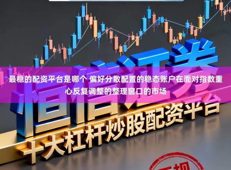 最稳的配资平台是哪个 偏好分散配置的稳态账户在面对指数重心反复调整的整理窗口的市场