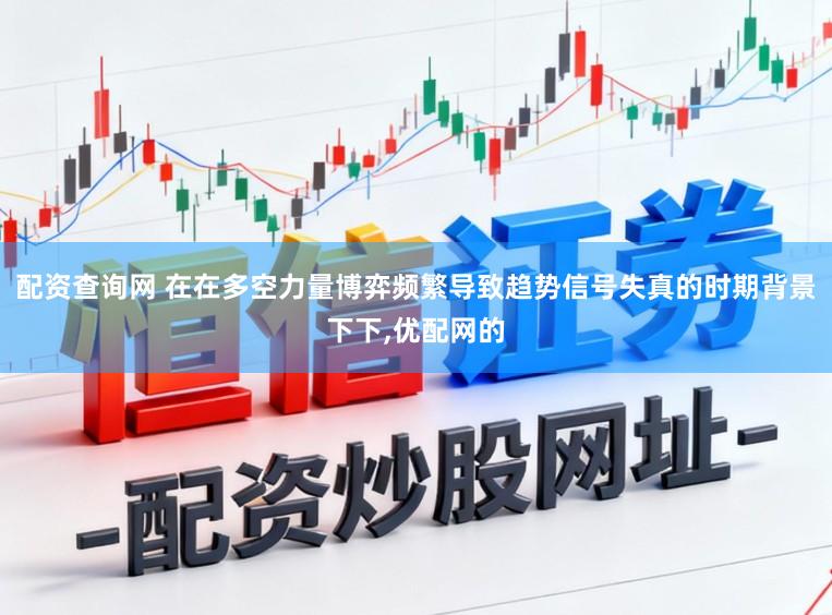 配资查询网 在在多空力量博弈频繁导致趋势信号失真的时期背景下下，优配网的