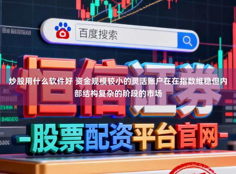 炒股用什么软件好 资金规模较小的灵活账户在在指数维稳但内部结构复杂的阶段的市场