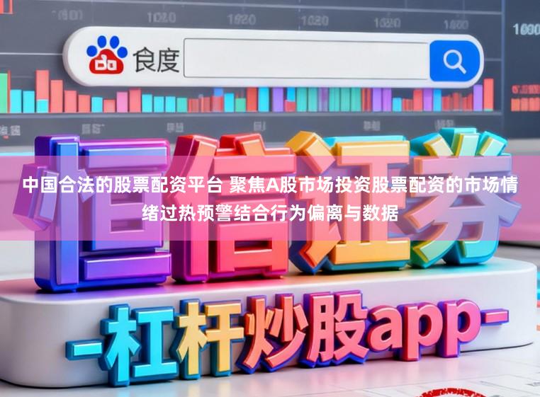 中国合法的股票配资平台 聚焦A股市场投资股票配资的市场情绪过热预警结合行为偏离与数据