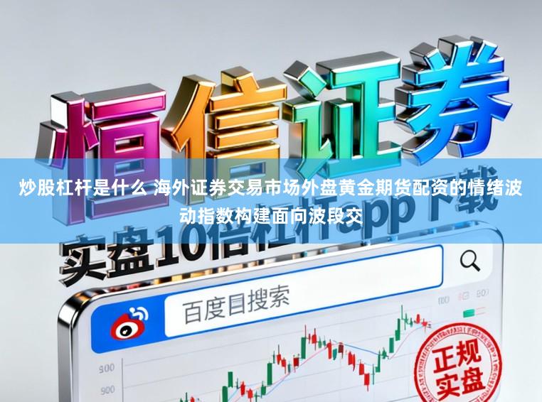 炒股杠杆是什么 海外证券交易市场外盘黄金期货配资的情绪波动指数构建面向波段交