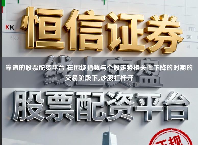 靠谱的股票配资平台 在围绕指数与个股走势相关性下降的时期的交易阶段下，炒股杠杆开