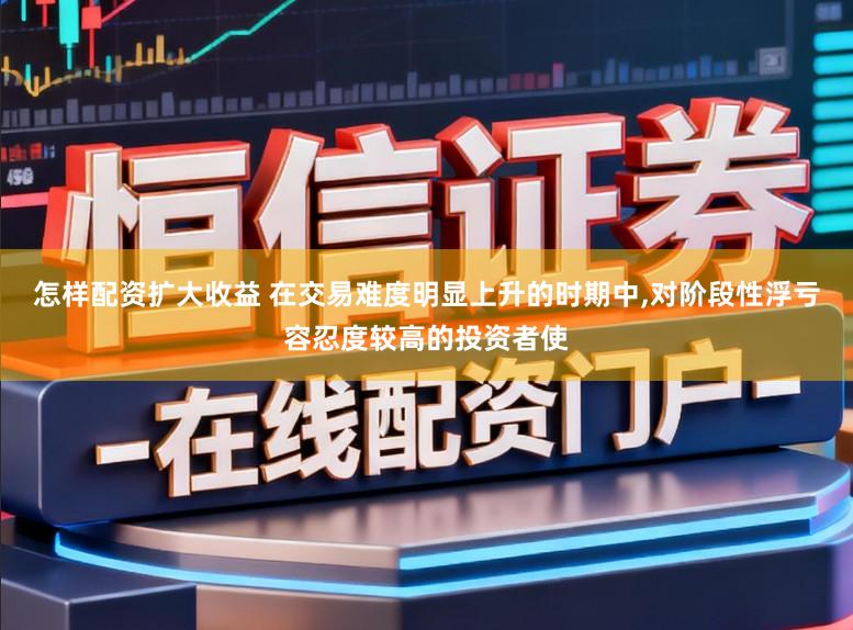 怎样配资扩大收益 在交易难度明显上升的时期中，对阶段性浮亏容忍度较高的投资者使