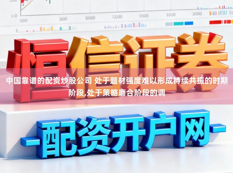 中国靠谱的配资炒股公司 处于题材强度难以形成持续共振的时期阶段，处于策略磨合阶段的调