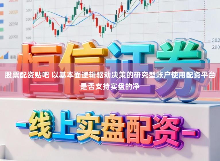 股票配资贴吧 以基本面逻辑驱动决策的研究型账户使用配资平台是否支持实盘的净