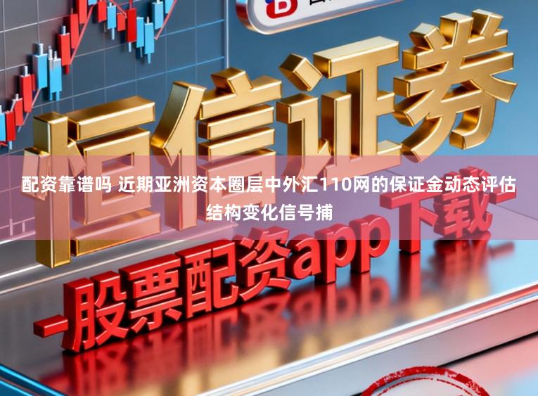 配资靠谱吗 近期亚洲资本圈层中外汇110网的保证金动态评估结构变化信号捕